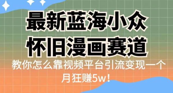 最新蓝海小众怀旧漫画赛道 高转化一单29.9 靠视频平台引流变现一个月狂赚5w