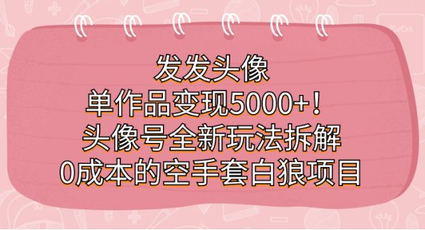 发发头像，单作品变现5000 ！头像号全新玩法拆解，0成本的空手套白狼项目