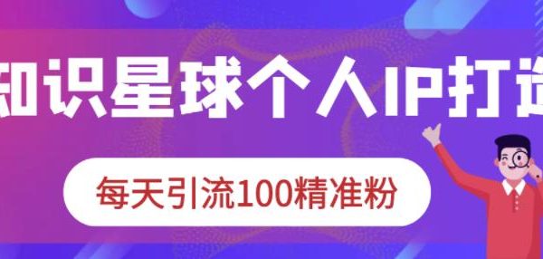 知识星球个人IP打造系列课程，每天引流100精准粉