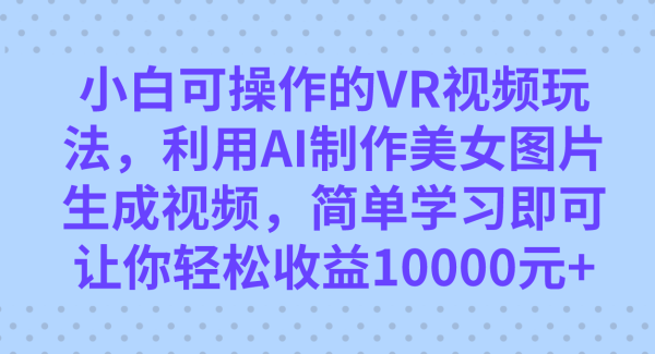 小白可操作的VR视频玩法，利用AI制作美女图片生成视频，你轻松收益10000