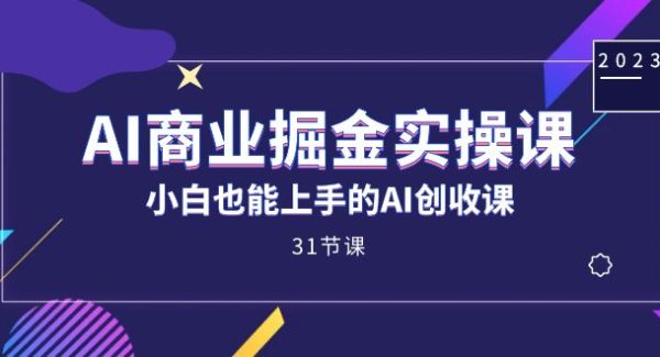 AI商业掘金实操课，小白也能上手的AI创收课（31课）