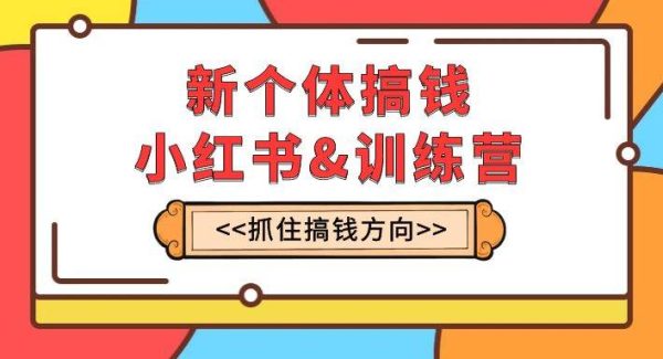 新个体·搞钱-小红书训练营：实战落地运营方法，抓住搞钱方向，每月多搞2w