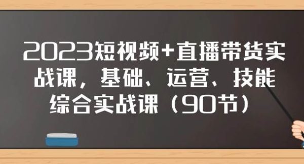 2023短视频 直播带货实战课，基础、运营、技能综合实操课（90节）