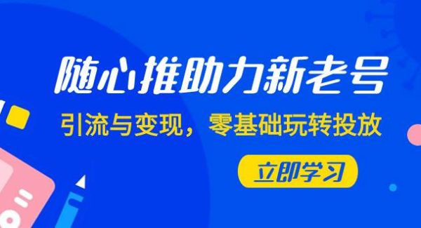 随心推-助力新老号，引流与变现，零基础玩转投放（7节课）