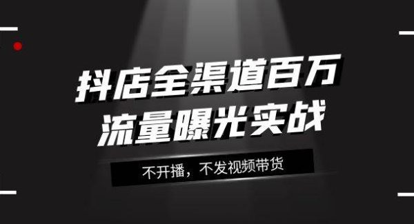 抖店-全渠道百万流量曝光实战，不开播，不发视频带货（16节课）