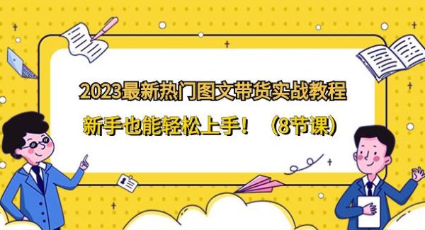 2023最新热门-图文带货实战教程，新手也能轻松上手！（8节课）