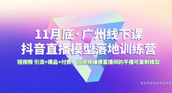 11月底·广州线下课抖音直播模型落地特训营，短视频 引流 爆品 付费，短视频锤爆直播间的平播可复制模型