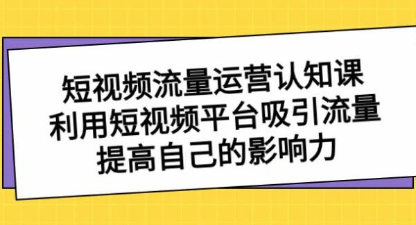 短视频流量-运营认知课，利用短视频平台吸引流量，提高自己的影响力