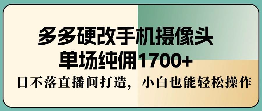 多多硬改手机摄像头，单场纯佣1700+，日不落直播间打造，小白也能轻松操作