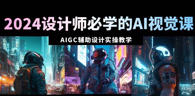 2024设计师必学的AI视觉课：AIGC辅助设计实操教学（66节课）