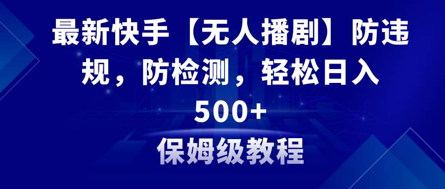 最新快手【无人播剧】防违规，防检测，多种变现方式，日入500+教程+素材