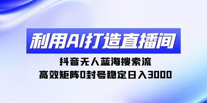 利用AI打造直播间，抖音无人蓝海搜索流，高效矩阵0封号稳定日入3000