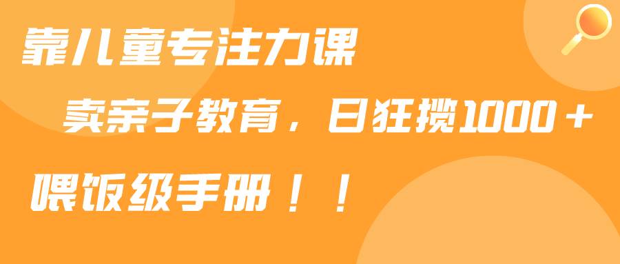 靠儿童专注力课程售卖亲子育儿课程，日暴力狂揽1000+，喂饭手册分享