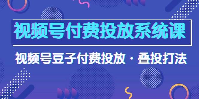 视频号付费投放系统课，视频号豆子付费投放·叠投打法（高清视频课）