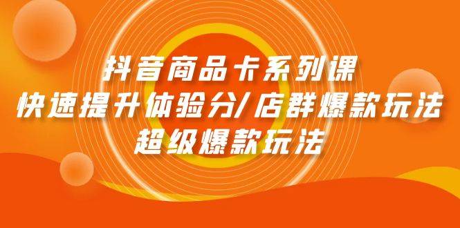 抖音商品卡系列课：快速提升体验分/店群爆款玩法/超级爆款玩法