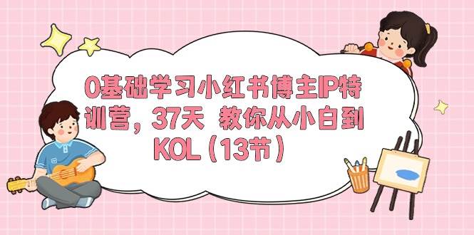 0基础学习小红书博主IP特训营，37天 教你从小白到KOL（13节）