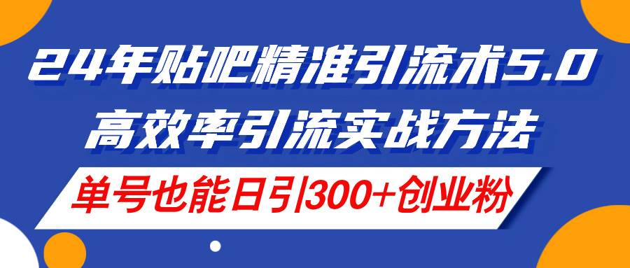 24年贴吧精准引流术5.0，高效率引流实战方法，单号也能日引300+创业粉